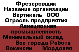 Фрезеровщик › Название организации ­ Вертикаль, ООО › Отрасль предприятия ­ Авиационная промышленность › Минимальный оклад ­ 50 000 - Все города Работа » Вакансии   . Мордовия респ.
